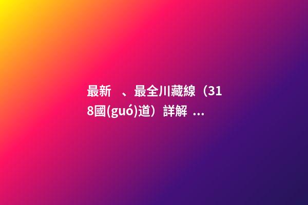 最新、最全川藏線（318國(guó)道）詳解，川藏線自駕游、拼車攻略大全